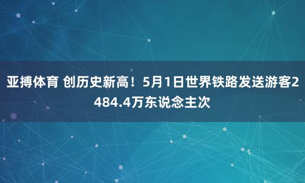 亚搏体育 创历史新高！5月1日世界铁路发送游客2484.4万东说念主次