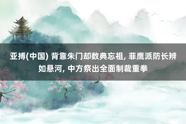 亚搏(中国) 背靠朱门却数典忘祖， 菲鹰派防长辨如悬河， 中方祭出全面制裁重拳