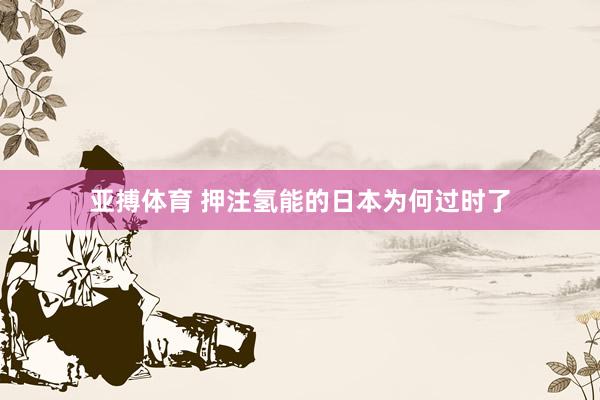 亚搏体育 押注氢能的日本为何过时了