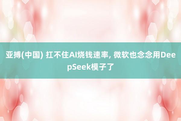 亚搏(中国) 扛不住AI烧钱速率， 微软也念念用DeepSeek模子了