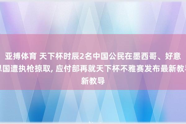 亚搏体育 天下杯时辰2名中国公民在墨西哥、好意思国遭执枪掠取， 应付部再就天下杯不雅赛发布最新教导