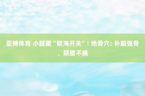 亚搏体育 小腿藏“髓海开关”! 绝骨穴: 补脑强骨、颈腰不痛