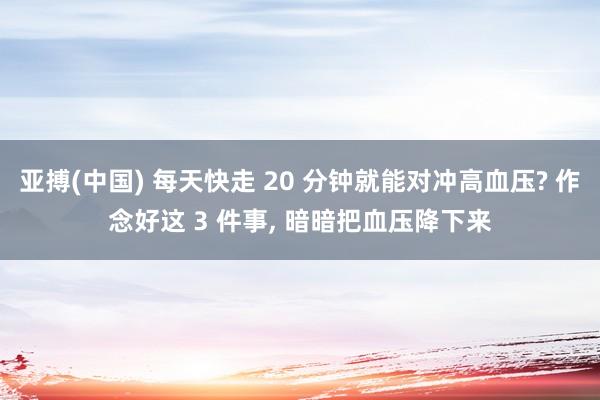 亚搏(中国) 每天快走 20 分钟就能对冲高血压? 作念好这 3 件事， 暗暗把血压降下来