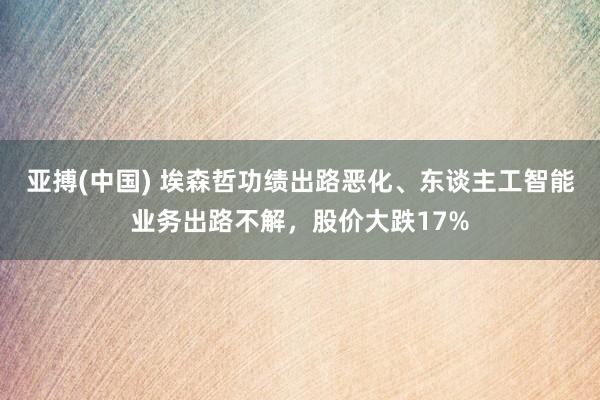 亚搏(中国) 埃森哲功绩出路恶化、东谈主工智能业务出路不解，股价大跌17%
