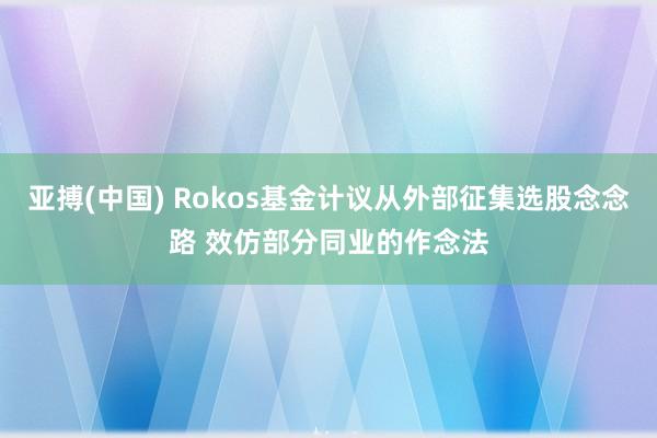 亚搏(中国) Rokos基金计议从外部征集选股念念路 效仿部分同业的作念法