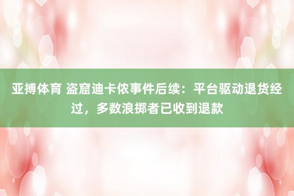 亚搏体育 盗窟迪卡侬事件后续:平台驱动退货经过,多数浪掷者已收到退款