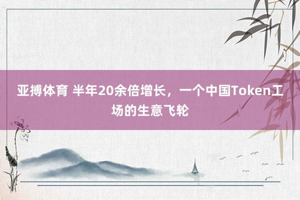 亚搏体育 半年20余倍增长,一个中国Token工场的生意飞轮